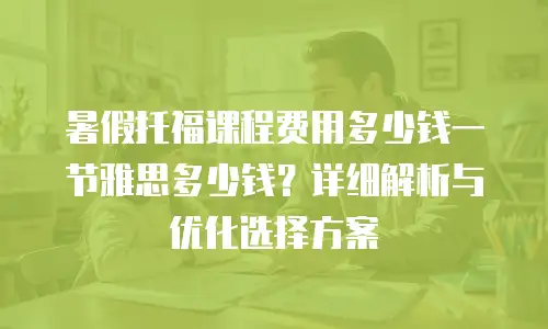 暑假托福课程费用多少钱一节雅思多少钱？详细解析与优化选择方案