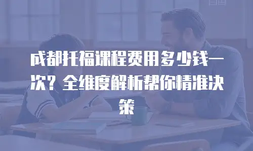 成都托福课程费用多少钱一次？全维度解析帮你精准决策