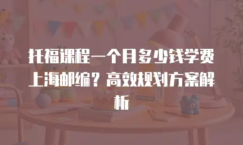 托福课程一个月多少钱学费上海邮编？高效规划方案解析