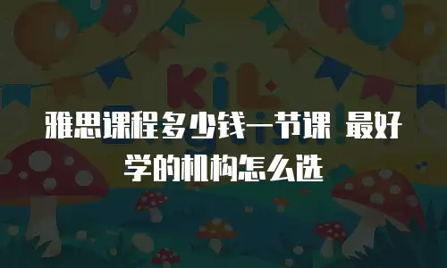 雅思课程多少钱一节课 最好学的机构怎么选
