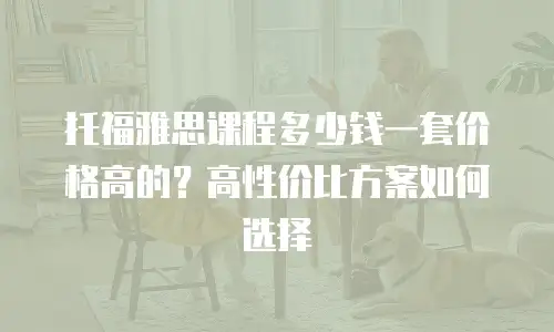 托福雅思课程多少钱一套价格高的？高性价比方案如何选择