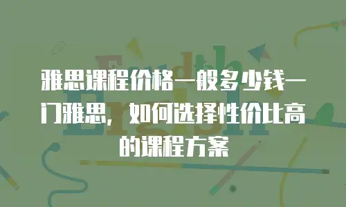雅思课程价格一般多少钱一门雅思，如何选择性价比高的课程方案
