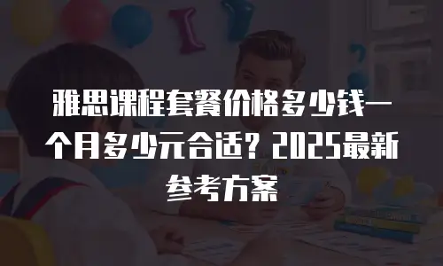 雅思课程套餐价格多少钱一个月多少元合适？2025最新参考方案
