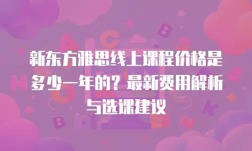 新东方雅思线上课程价格是多少一年的？最新费用解析与选课建议