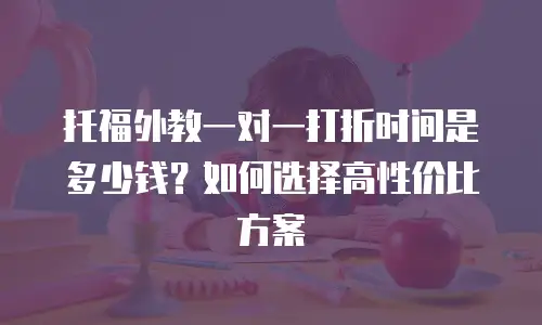 托福外教一对一打折时间是多少钱？如何选择高性价比方案