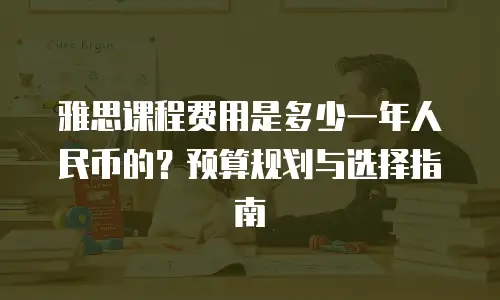 雅思课程费用是多少一年人民币的？预算规划与选择指南