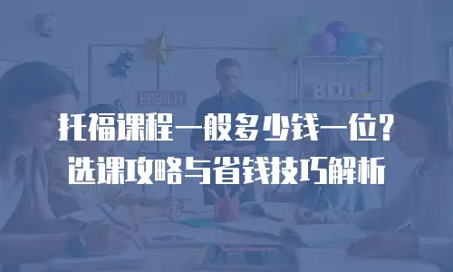 托福课程一般多少钱一位？选课攻略与省钱技巧解析