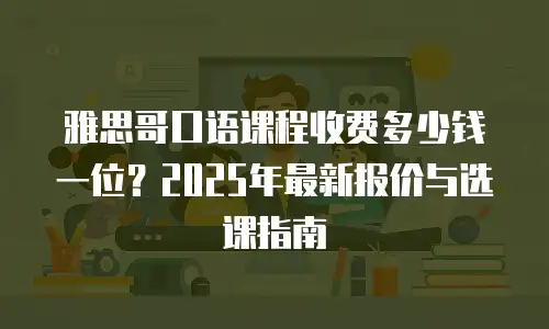 雅思哥口语课程收费多少钱一位？2025年最新报价与选课指南