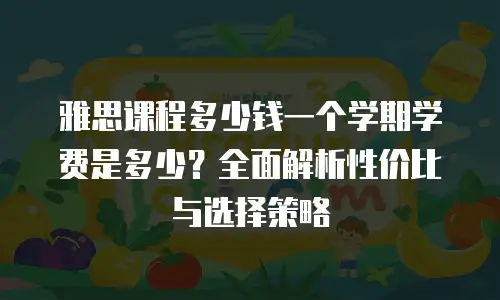 雅思课程多少钱一个学期学费是多少？全面解析性价比与选择策略