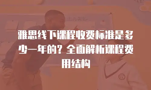 雅思线下课程收费标准是多少一年的？全面解析课程费用结构