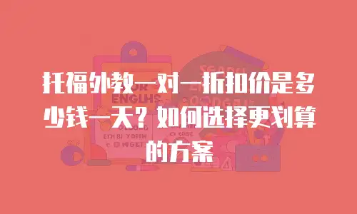 托福外教一对一折扣价是多少钱一天？如何选择更划算的方案