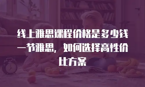 线上雅思课程价格是多少钱一节雅思，如何选择高性价比方案