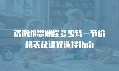 济南雅思课程多少钱一节价格表及课程选择指南