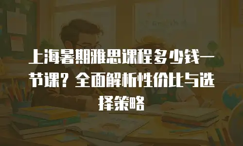 上海暑期雅思课程多少钱一节课？全面解析性价比与选择策略