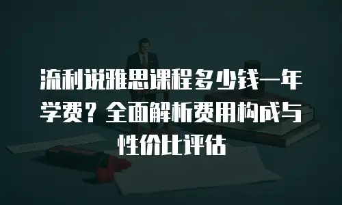 流利说雅思课程多少钱一年学费？全面解析费用构成与性价比评估