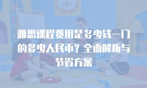 雅思课程费用是多少钱一门的多少人民币？全面解析与节省方案