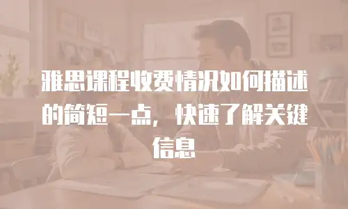 雅思课程收费情况如何描述的简短一点，快速了解关键信息
