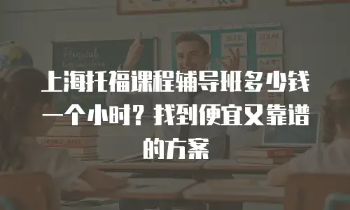 上海托福课程辅导班多少钱一个小时？找到便宜又靠谱的方案