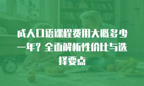 成人口语课程费用大概多少一年？全面解析性价比与选择要点