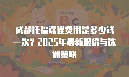 成都托福课程费用是多少钱一次？2025年最新报价与选课策略