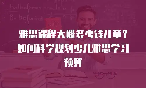 雅思课程大概多少钱儿童？如何科学规划少儿雅思学习预算