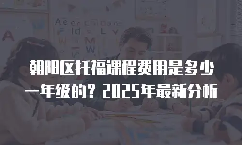 朝阳区托福课程费用是多少一年级的？2025年最新分析