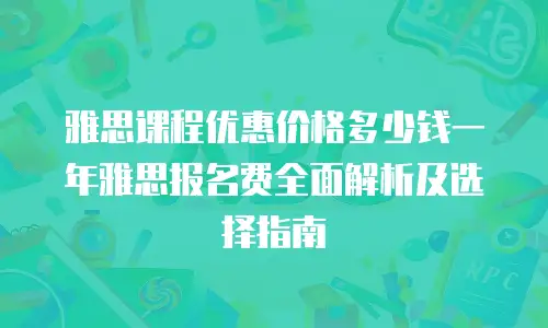 雅思课程优惠价格多少钱一年雅思报名费全面解析及选择指南