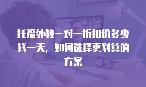 托福外教一对一折扣价多少钱一天，如何选择更划算的方案