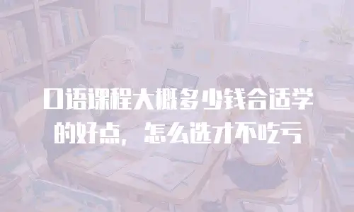 口语课程大概多少钱合适学的好点，怎么选才不吃亏