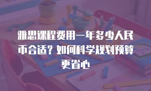 雅思课程费用一年多少人民币合适？如何科学规划预算更省心