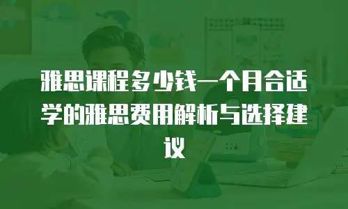 雅思课程多少钱一个月合适学的雅思费用解析与选择建议