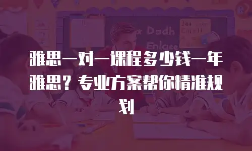雅思一对一课程多少钱一年雅思？专业方案帮你精准规划