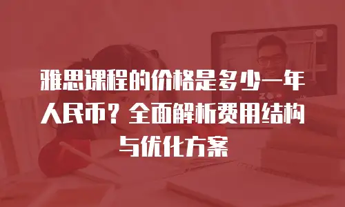雅思课程的价格是多少一年人民币？全面解析费用结构与优化方案