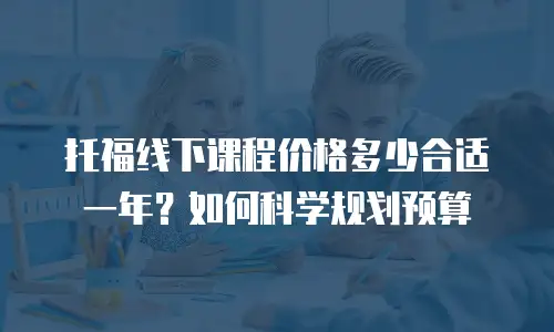 托福线下课程价格多少合适一年？如何科学规划预算