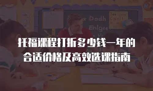 托福课程打折多少钱一年的合适价格及高效选课指南