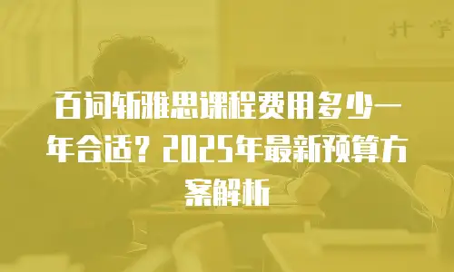 百词斩雅思课程费用多少一年合适？2025年最新预算方案解析