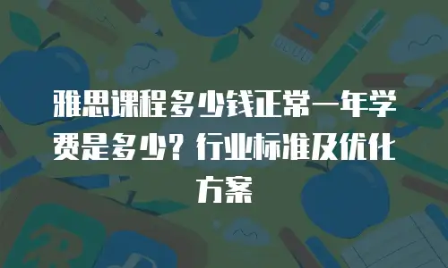 雅思课程多少钱正常一年学费是多少？行业标准及优化方案