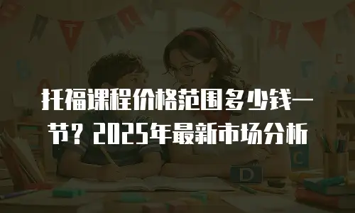托福课程价格范围多少钱一节？2025年最新市场分析