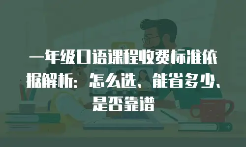 一年级口语课程收费标准依据解析：怎么选、能省多少、是否靠谱
