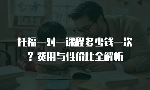 托福一对一课程多少钱一次？费用与性价比全解析