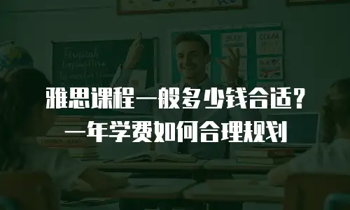 雅思课程一般多少钱合适？一年学费如何合理规划
