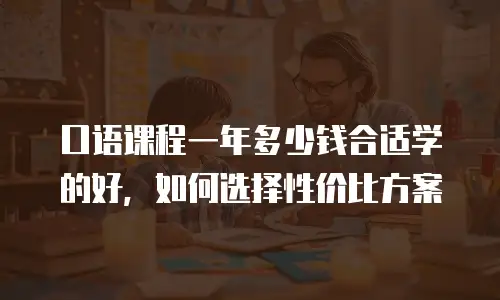 口语课程一年多少钱合适学的好，如何选择性价比方案