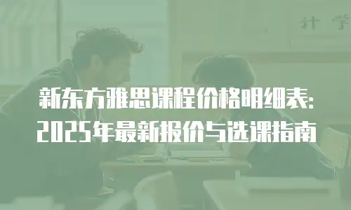 新东方雅思课程价格明细表：2025年最新报价与选课指南