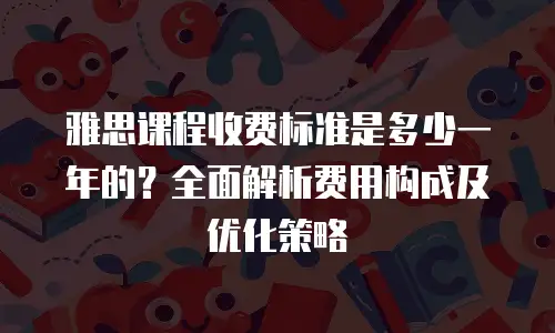 雅思课程收费标准是多少一年的？全面解析费用构成及优化策略