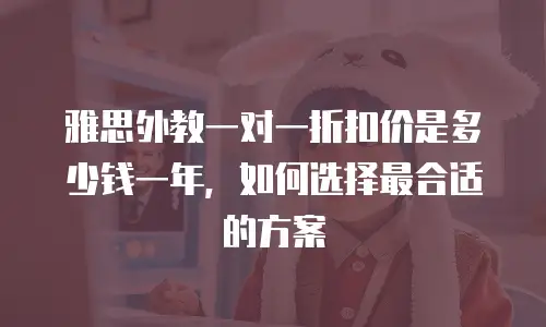 雅思外教一对一折扣价是多少钱一年，如何选择最合适的方案