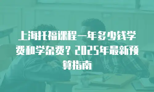 上海托福课程一年多少钱学费和学杂费？2025年最新预算指南