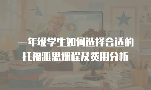 一年级学生如何选择合适的托福雅思课程及费用分析