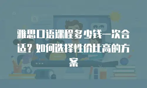 雅思口语课程多少钱一次合适？如何选择性价比高的方案