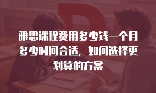 雅思课程费用多少钱一个月多少时间合适，如何选择更划算的方案
