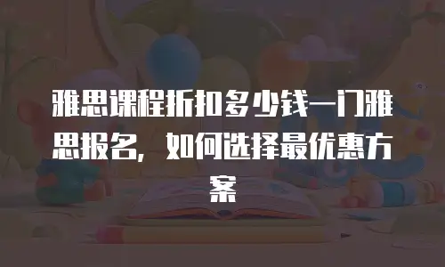雅思课程折扣多少钱一门雅思报名，如何选择最优惠方案